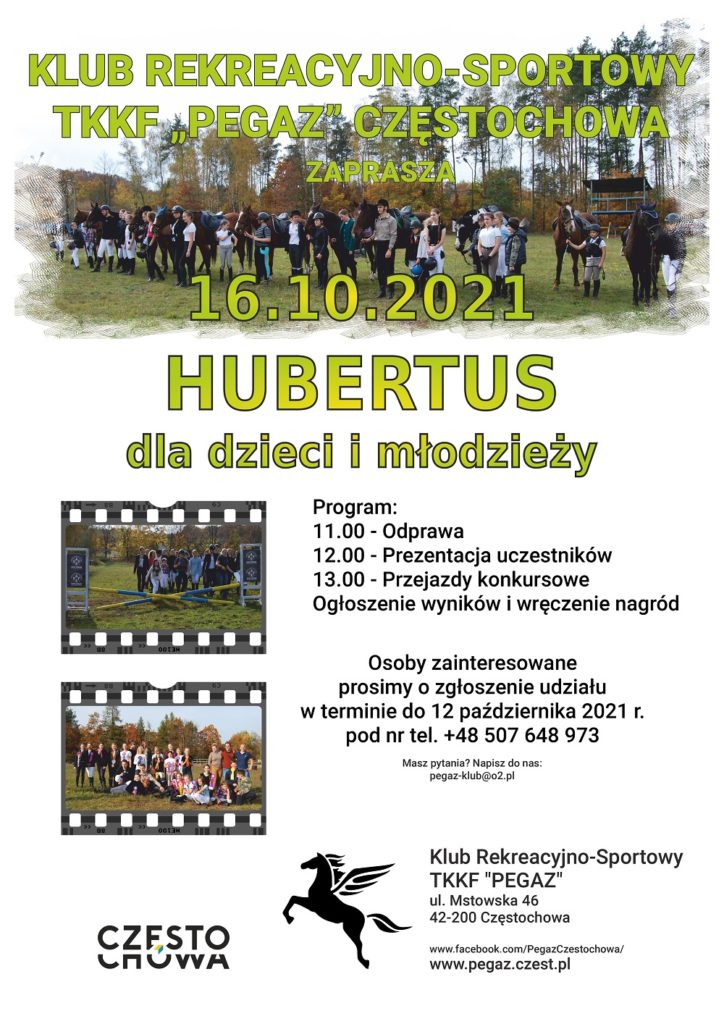 Plakat promujący imprezę "Hubertus dla dzieci i młodzieży", który odbędzie się 16.10.2021 roku w Klubie Rekreacyjno-Sportowym TKKF Pegaz w Częstochowie. Program: 11.00 - Odprawa, 12.00 - Prezentacja uczestników, 13.00 - Przejazdy konkursowe, Ogłoszenie wyników i wręczenie nagród. Osoby zainteresowane prosimy o zgłoszenie udziału w terminie do 12 października 2021 r. pod nr tel. +48 507 648 973
